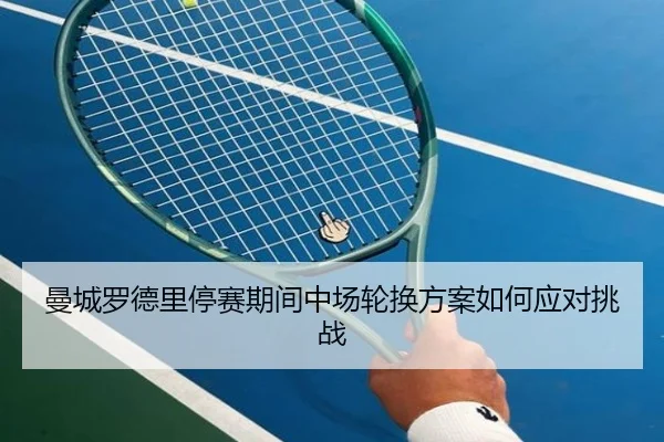 曼城罗德里停赛期间中场轮换方案如何应对挑战